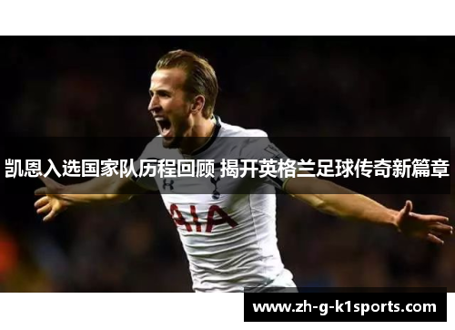 凯恩入选国家队历程回顾 揭开英格兰足球传奇新篇章