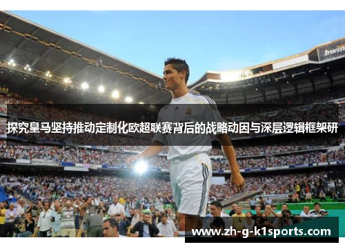 探究皇马坚持推动定制化欧超联赛背后的战略动因与深层逻辑框架研