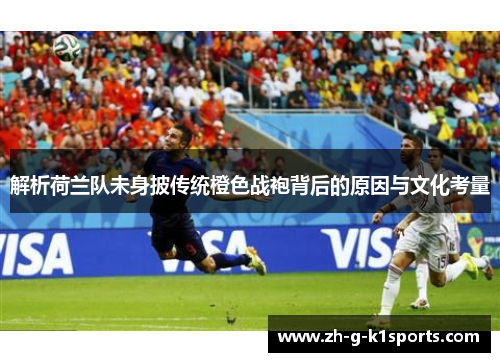 解析荷兰队未身披传统橙色战袍背后的原因与文化考量