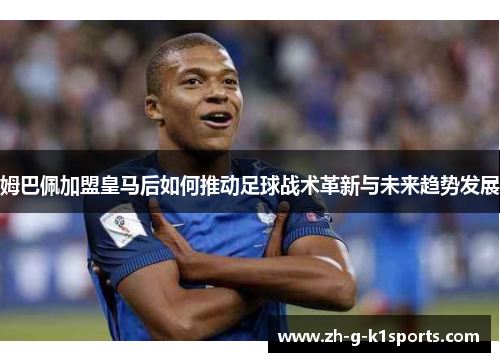 姆巴佩加盟皇马后如何推动足球战术革新与未来趋势发展