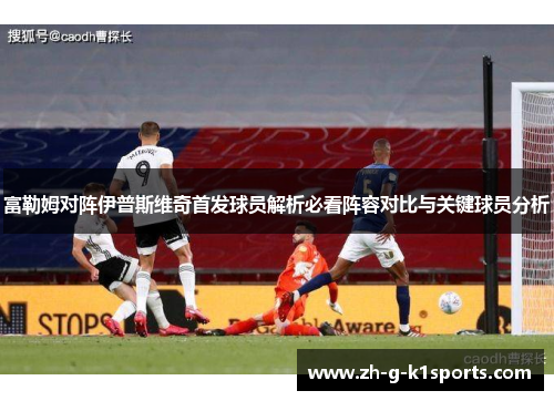 富勒姆对阵伊普斯维奇首发球员解析必看阵容对比与关键球员分析