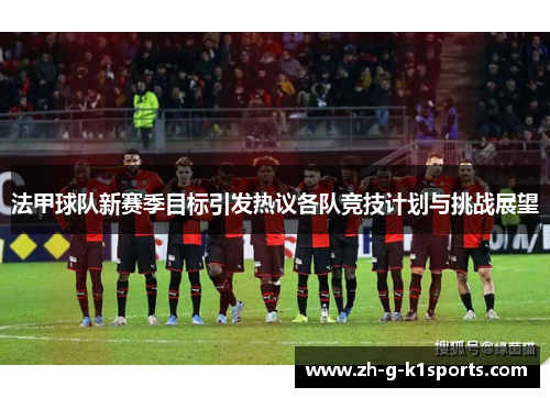 法甲球队新赛季目标引发热议各队竞技计划与挑战展望