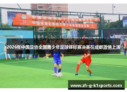 2026年中国足协全国青少年足球锦标赛决赛在成都激情上演