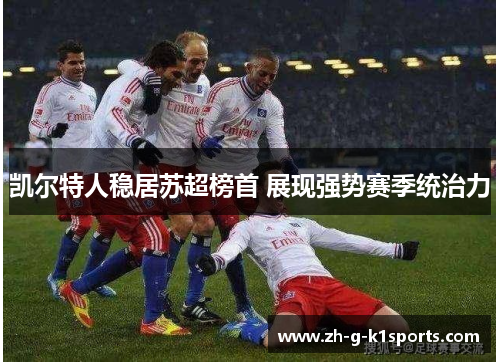 凯尔特人稳居苏超榜首 展现强势赛季统治力 凯尔特人稳居苏超榜首 展现强势赛季统治力