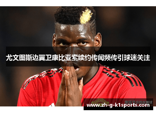 尤文图斯边翼卫康比亚索续约传闻频传引球迷关注 尤文图斯边翼卫康比亚索续约传闻频传引球迷关注