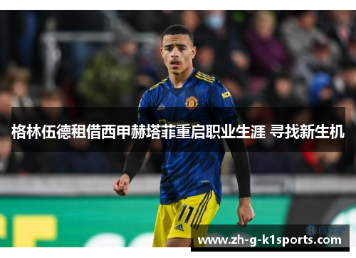 格林伍德租借西甲赫塔菲重启职业生涯 寻找新生机