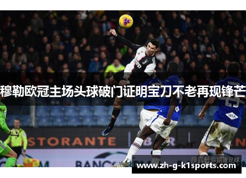 穆勒欧冠主场头球破门证明宝刀不老再现锋芒 穆勒欧冠主场头球破门证明宝刀不老再现锋芒