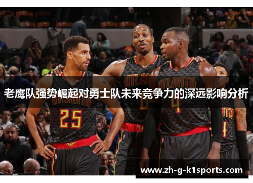 老鹰队强势崛起对勇士队未来竞争力的深远影响分析