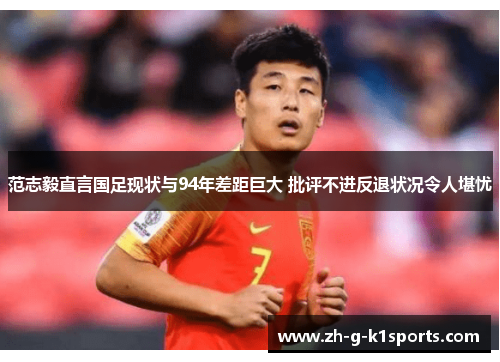 范志毅直言国足现状与94年差距巨大 批评不进反退状况令人堪忧